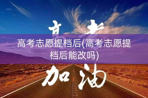 高考志愿提档后(高考志愿提档后能改吗)