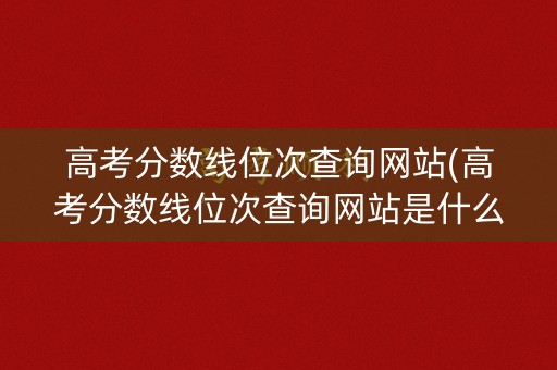 高考分数线位次查询网站(高考分数线位次查询网站是什么) 高考分数线位次查询网站(高考分数线位次查询网站是什么)