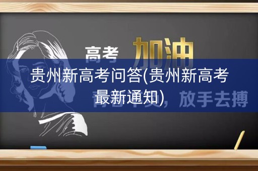 贵州新高考问答(贵州新高考最新通知) 贵州新高考问答(贵州新高考最新通知)