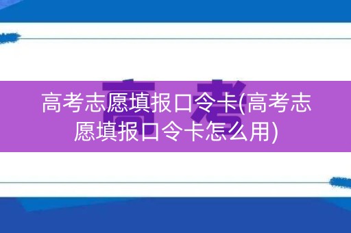 高考志愿填报口令卡(高考志愿填报口令卡怎么用) 高考志愿填报口令卡(高考志愿填报口令卡怎么用)
