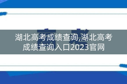 湖北高考成绩查询,湖北高考成绩查询入口2023官网