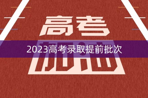 2023高考录取提前批次