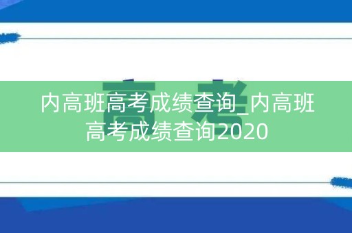 内高班高考成绩查询_内高班高考成绩查询2020