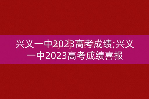 兴义一中2023高考成绩;兴义一中2023高考成绩喜报