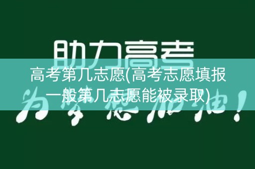 高考第几志愿(高考志愿填报一般第几志愿能被录取)