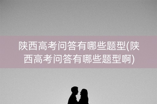 陕西高考问答有哪些题型(陕西高考问答有哪些题型啊) 陕西高考问答有哪些题型(陕西高考问答有哪些题型啊)