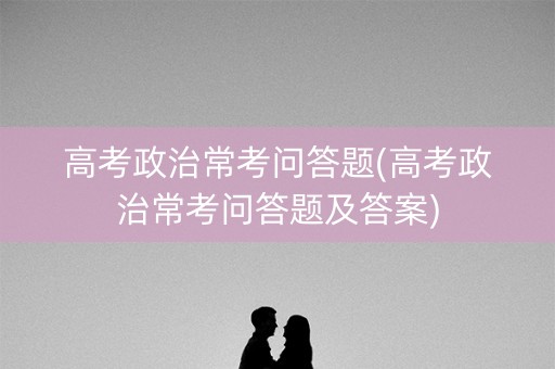 高考政治常考问答题(高考政治常考问答题及答案)