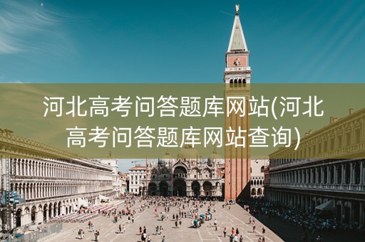 河北高考问答题库网站(河北高考问答题库网站查询) 河北高考问答题库网站(河北高考问答题库网站查询)