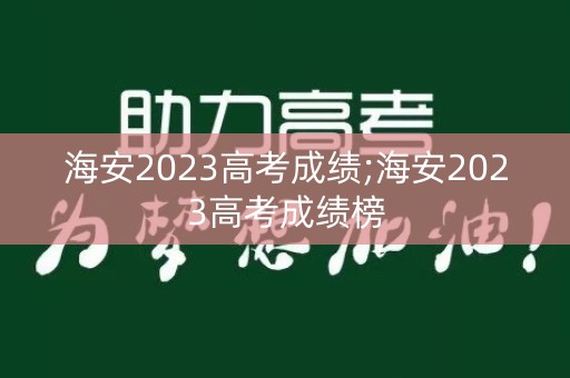 海安2023高考成绩;海安2023高考成绩榜