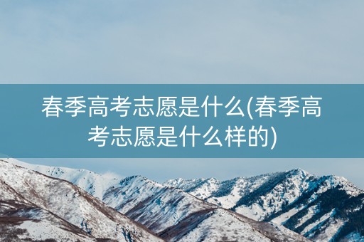 春季高考志愿是什么(春季高考志愿是什么样的)