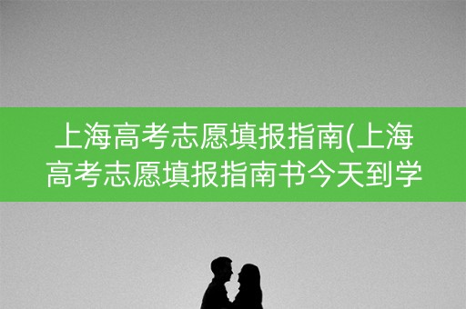 上海高考志愿填报指南(上海高考志愿填报指南书今天到学校了吗)