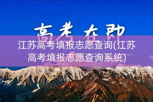 江苏高考填报志愿查询(江苏高考填报志愿查询系统)