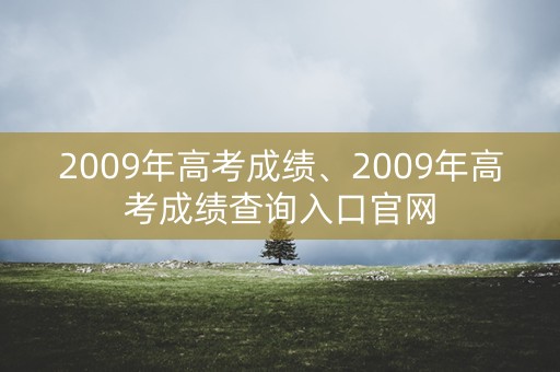 2009年高考成绩、2009年高考成绩查询入口官网