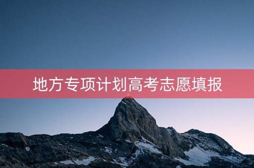 地方专项计划高考志愿填报