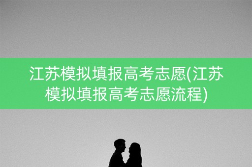 江苏模拟填报高考志愿(江苏模拟填报高考志愿流程)