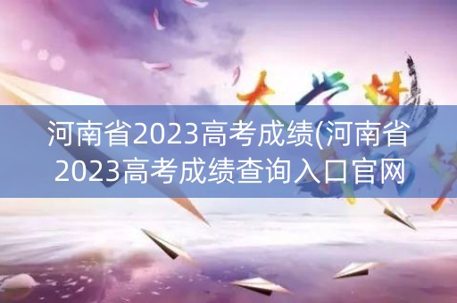 河南省2023高考成绩(河南省2023高考成绩查询入口官网)