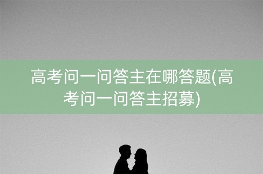 高考问一问答主在哪答题(高考问一问答主招募)