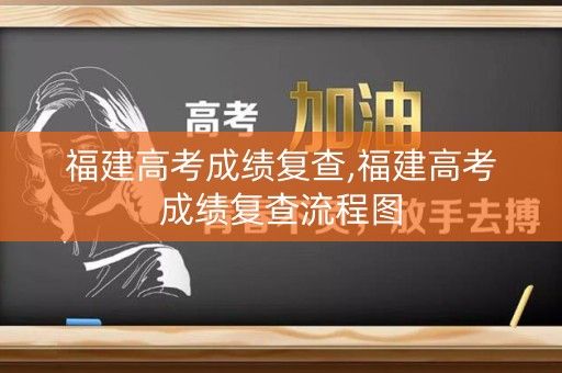 福建高考成绩复查,福建高考成绩复查流程图