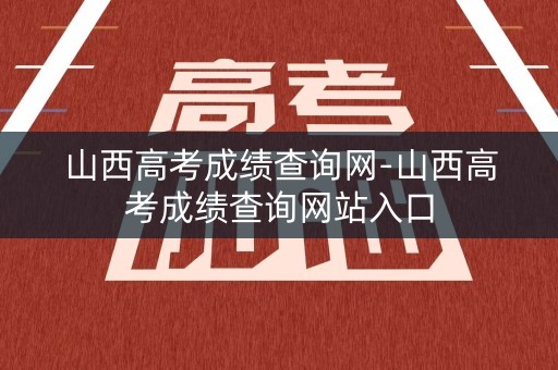 山西高考成绩查询网-山西高考成绩查询网站入口