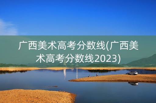 广西美术高考分数线(广西美术高考分数线2023)