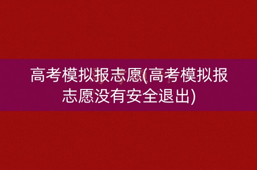 高考模拟报志愿(高考模拟报志愿没有安全退出)