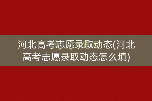 河北高考志愿录取动态(河北高考志愿录取动态怎么填)