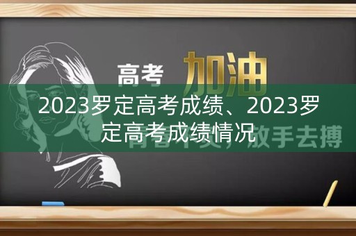 2023罗定高考成绩、2023罗定高考成绩情况