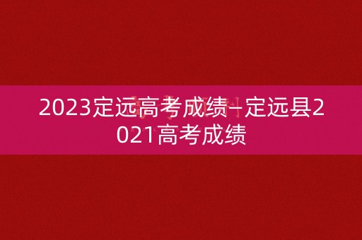 2023定远高考成绩—定远县2021高考成绩