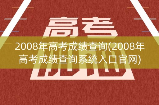2008年高考成绩查询(2008年高考成绩查询系统入口官网)