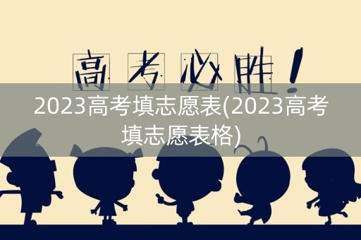 2023高考填志愿表(2023高考填志愿表格)