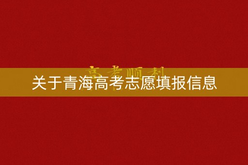 关于青海高考志愿填报信息 关于青海高考志愿填报信息