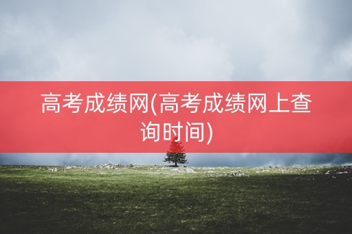 高考成绩网(高考成绩网上查询时间)