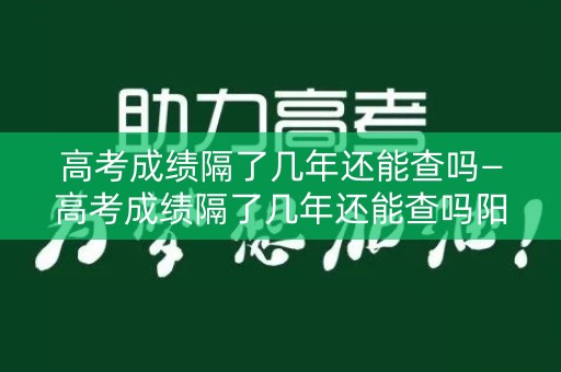 高考成绩隔了几年还能查吗—高考成绩隔了几年还能查吗阳光高考