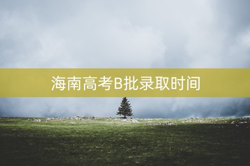 海南高考B批录取时间