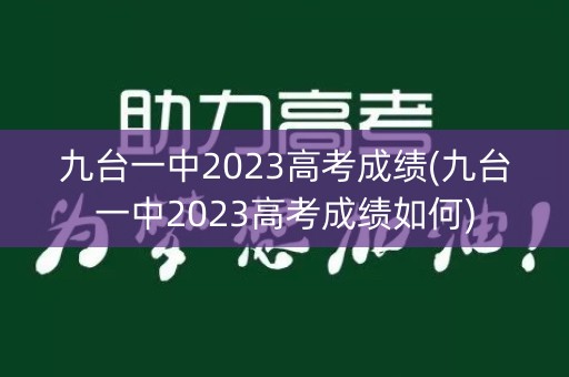 九台一中2023高考成绩(九台一中2023高考成绩如何)