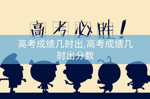 高考成绩几时出,高考成绩几时出分数