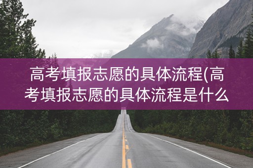 高考填报志愿的具体流程(高考填报志愿的具体流程是什么)
