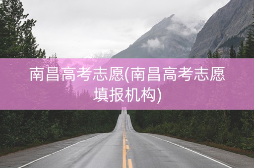 南昌高考志愿(南昌高考志愿填报机构)