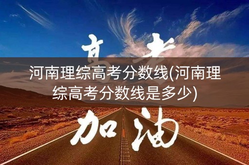 河南理综高考分数线(河南理综高考分数线是多少)