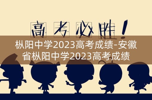 枞阳中学2023高考成绩-安徽省枞阳中学2023高考成绩