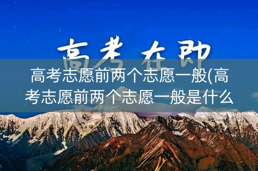 高考志愿前两个志愿一般(高考志愿前两个志愿一般是什么)