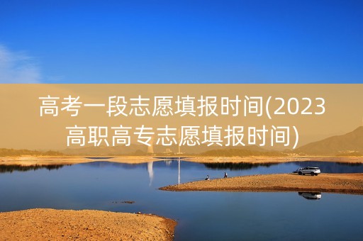 高考一段志愿填报时间(2023高职高专志愿填报时间)