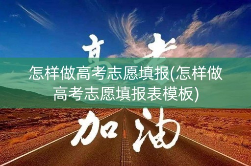 怎样做高考志愿填报(怎样做高考志愿填报表模板)