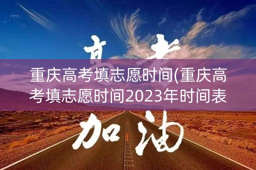 重庆高考填志愿时间(重庆高考填志愿时间2023年时间表)