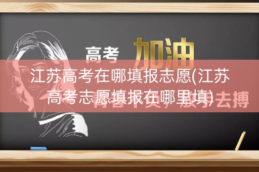 江苏高考在哪填报志愿(江苏高考志愿填报在哪里填)