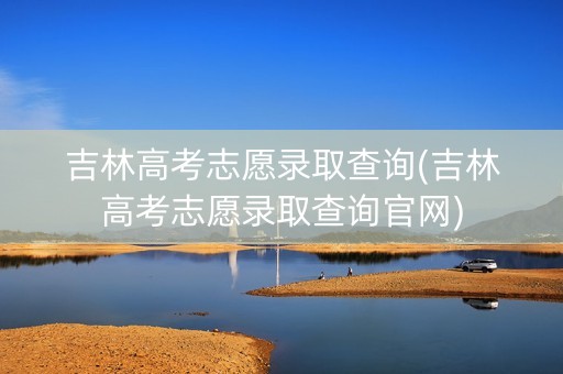 吉林高考志愿录取查询(吉林高考志愿录取查询官网)