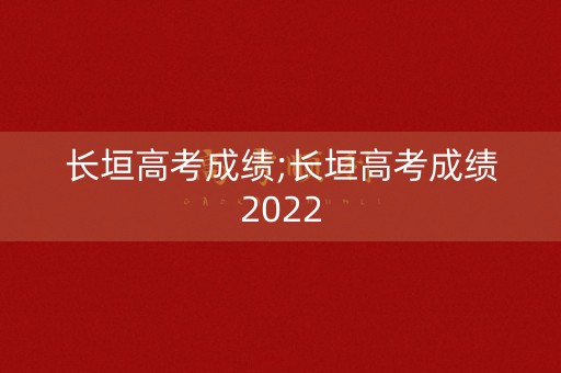 长垣高考成绩;长垣高考成绩2022