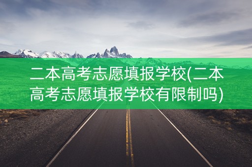 二本高考志愿填报学校(二本高考志愿填报学校有限制吗)