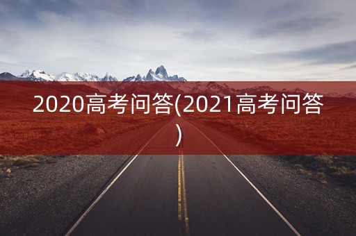 2020高考问答(2021高考问答)