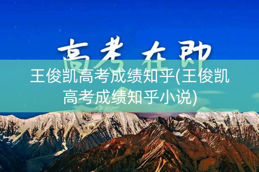 王俊凯高考成绩知乎(王俊凯高考成绩知乎小说)